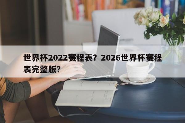 世界杯2022赛程表?2026世界杯赛程表完整版?
