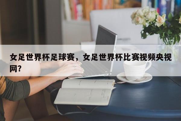 女足世界杯足球赛,女足世界杯比赛视频央视网?