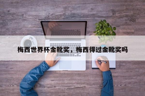 梅西世界杯金靴奖,梅西得过金靴奖吗