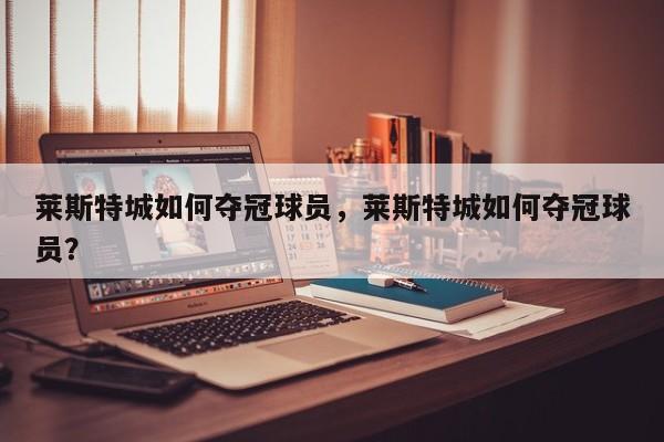 莱斯特城如何夺冠球员,莱斯特城如何夺冠球员?