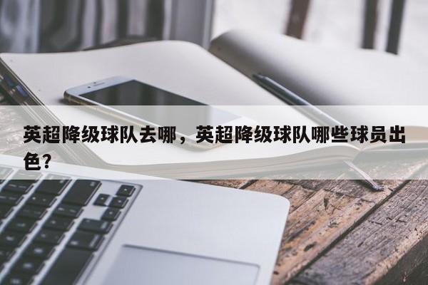英超降级球队去哪,英超降级球队哪些球员出色?