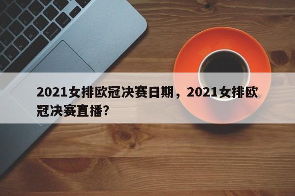 2021女排欧冠决赛日期,2021女排欧冠决赛直播?
