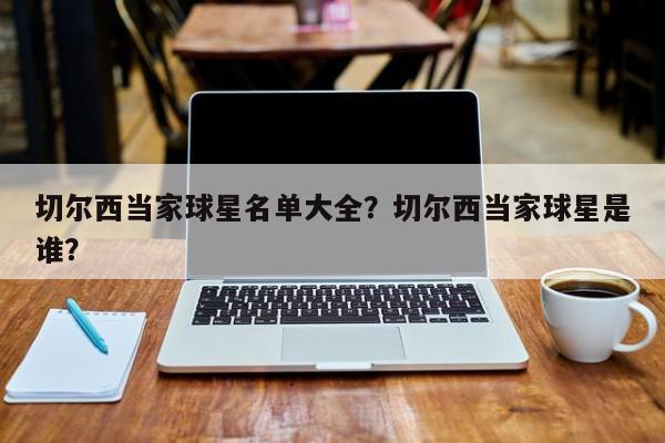 切尔西当家球星名单大全?切尔西当家球星是谁?