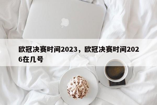 欧冠决赛时间2023,欧冠决赛时间2026在几号