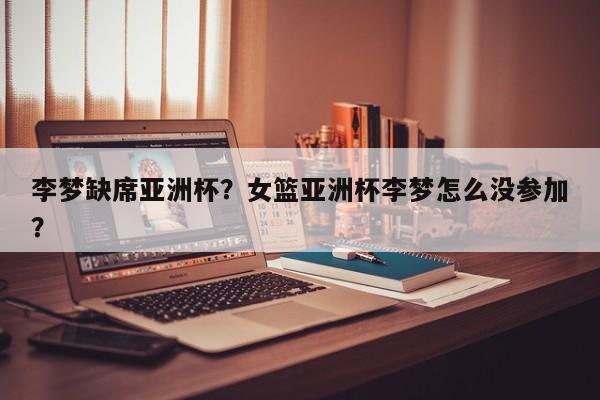 李梦缺席亚洲杯?女篮亚洲杯李梦怎么没参加?