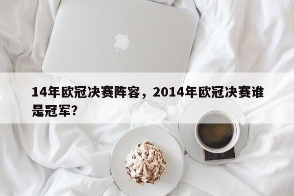 14年欧冠决赛阵容,2014年欧冠决赛谁是冠军?