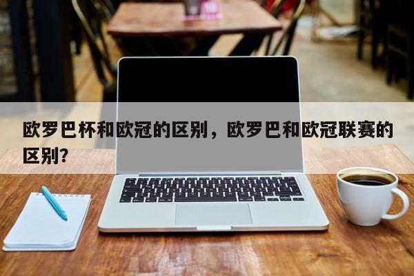 欧罗巴杯和欧冠的区别,欧罗巴和欧冠联赛的区别?