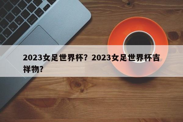 2023女足世界杯?2023女足世界杯吉祥物?