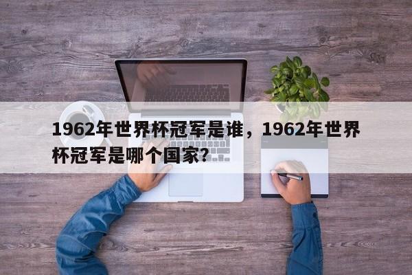 1962年世界杯冠军是谁,1962年世界杯冠军是哪个国家?