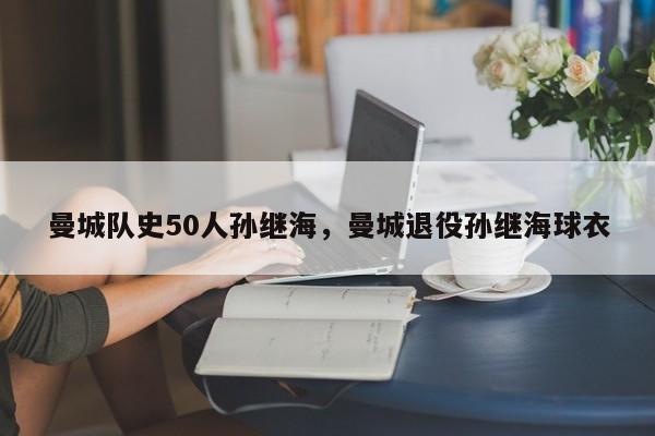 曼城队史50人孙继海,曼城退役孙继海球衣