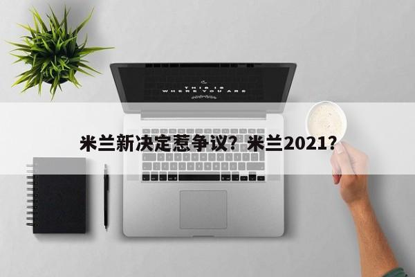 米兰新决定惹争议?米兰2021?