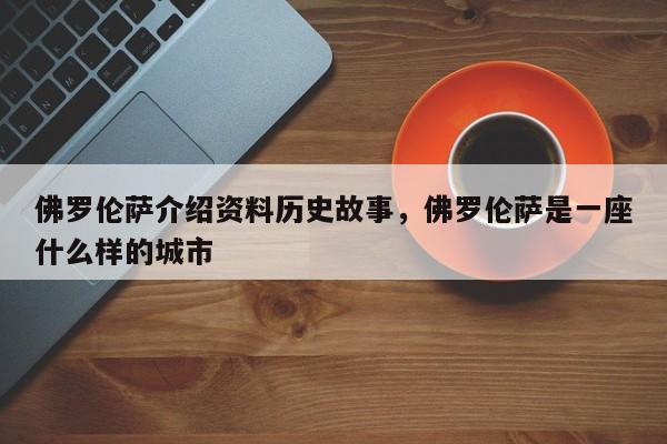 佛罗伦萨介绍资料历史故事,佛罗伦萨是一座什么样的城市