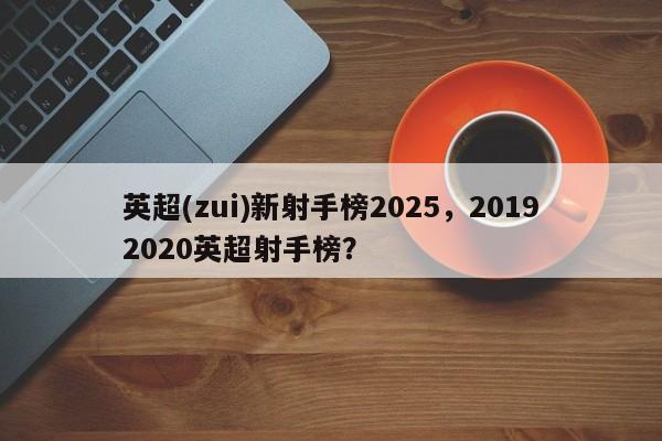 英超(zui)新射手榜2025,20192020英超射手榜?