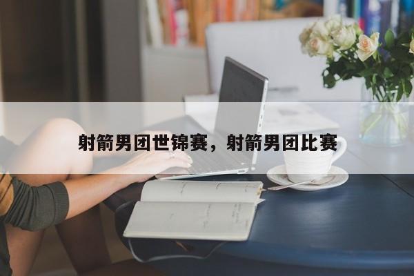 射箭男团世锦赛,射箭男团比赛