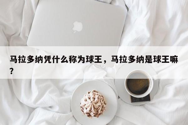 马拉多纳凭什么称为球王,马拉多纳是球王嘛?
