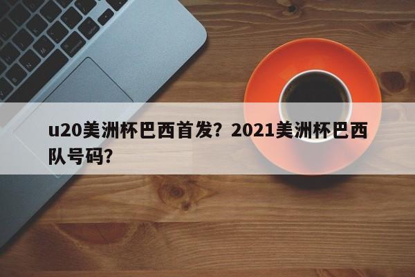 u20美洲杯巴西首发?2021美洲杯巴西队号码?