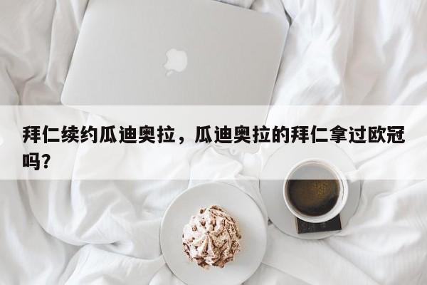 拜仁续约瓜迪奥拉,瓜迪奥拉的拜仁拿过欧冠吗?