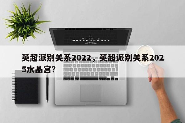 英超派别关系2022,英超派别关系2025水晶宫?