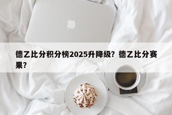 德乙比分积分榜2025升降级?德乙比分赛果?