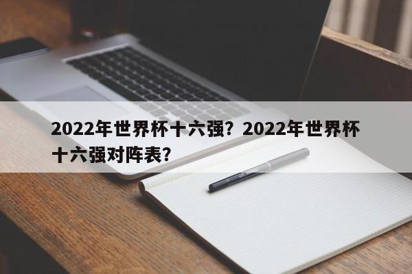 2022年世界杯十六强?2022年世界杯十六强对阵表?