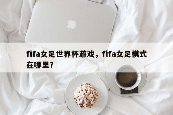 fifa女足世界杯游戏,fifa女足模式在哪里?