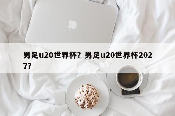 男足u20世界杯?男足u20世界杯2027?