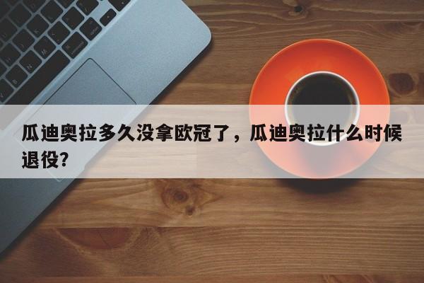 瓜迪奥拉多久没拿欧冠了,瓜迪奥拉什么时候退役?