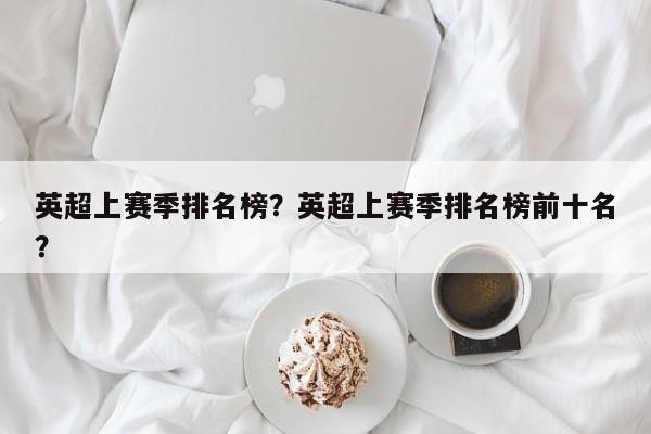 英超上赛季排名榜?英超上赛季排名榜前十名?