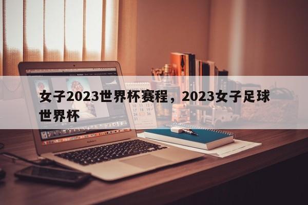 女子2023世界杯赛程,2023女子足球世界杯