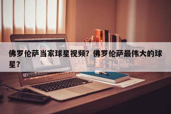 佛罗伦萨当家球星视频?佛罗伦萨最伟大的球星?