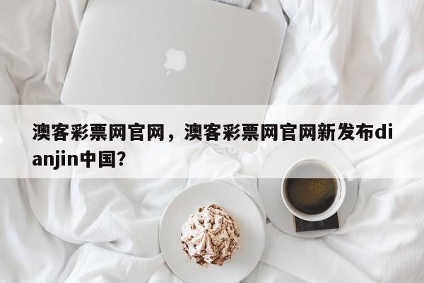 澳客彩票网官网,澳客彩票网官网新发布dianjin中国?