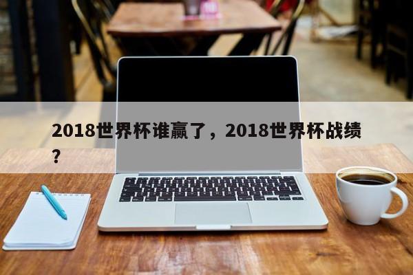 2018世界杯谁赢了,2018世界杯战绩?