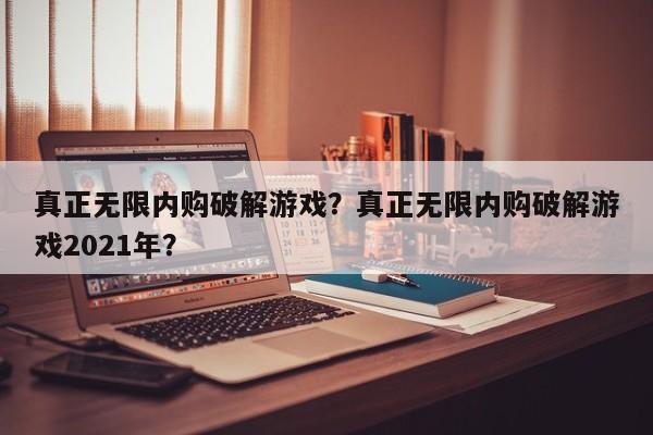 真正无限内购破解游戏?真正无限内购破解游戏2021年?