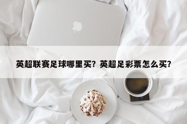 英超联赛足球哪里买?英超足彩票怎么买?