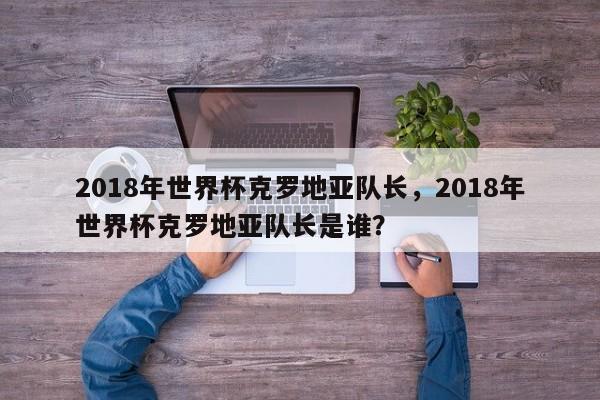 2018年世界杯克罗地亚队长,2018年世界杯克罗地亚队长是谁?