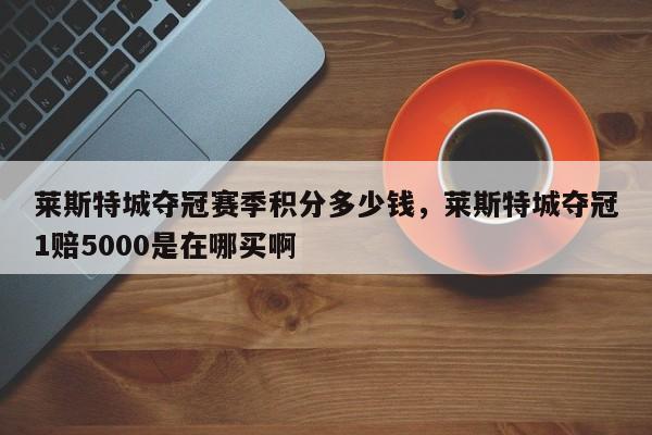 莱斯特城夺冠赛季积分多少钱,莱斯特城夺冠1赔5000是在哪买啊