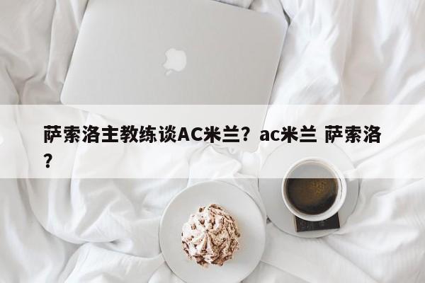 萨索洛主教练谈AC米兰?ac米兰 萨索洛?