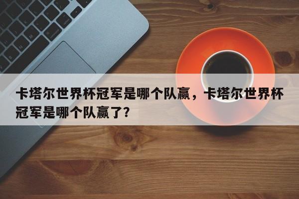 卡塔尔世界杯冠军是哪个队赢,卡塔尔世界杯冠军是哪个队赢了?