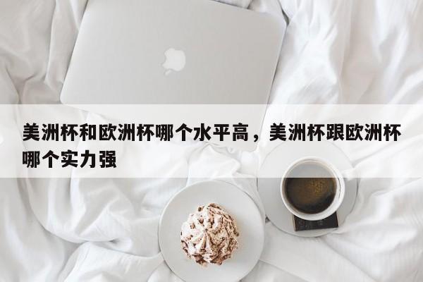 美洲杯和欧洲杯哪个水平高,美洲杯跟欧洲杯哪个实力强