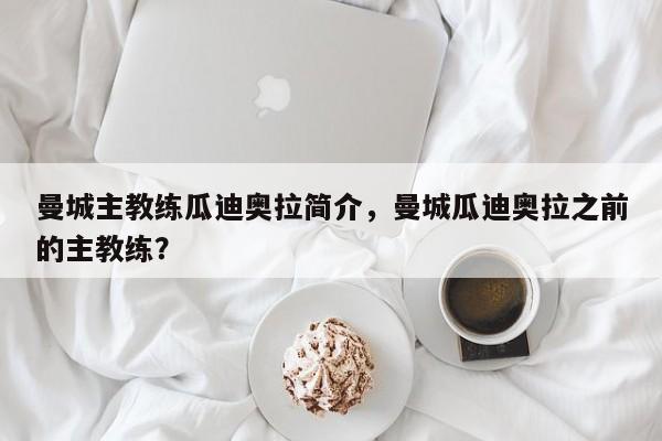 曼城主教练瓜迪奥拉简介,曼城瓜迪奥拉之前的主教练?