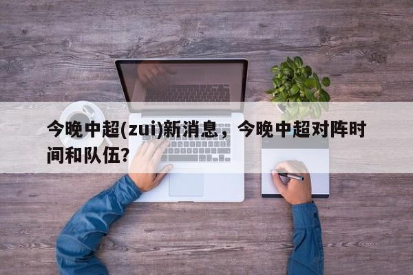 今晚中超(zui)新消息,今晚中超对阵时间和队伍?