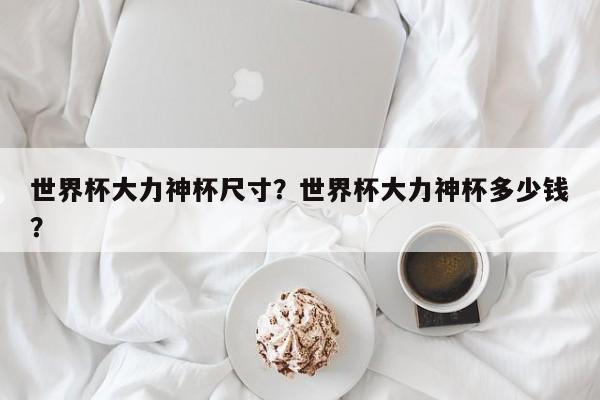 世界杯大力神杯尺寸?世界杯大力神杯多少钱?