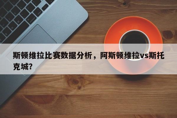 斯顿维拉比赛数据分析,阿斯顿维拉vs斯托克城?