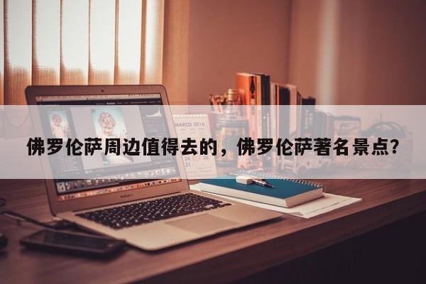 佛罗伦萨周边值得去的,佛罗伦萨著名景点?