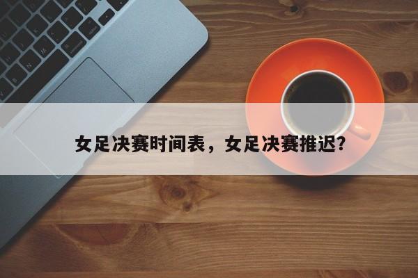 女足决赛时间表,女足决赛推迟?