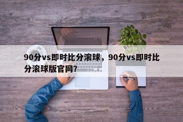 90分vs即时比分滚球,90分vs即时比分滚球版官网?