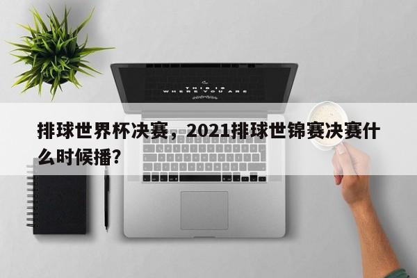 排球世界杯决赛,2021排球世锦赛决赛什么时候播?