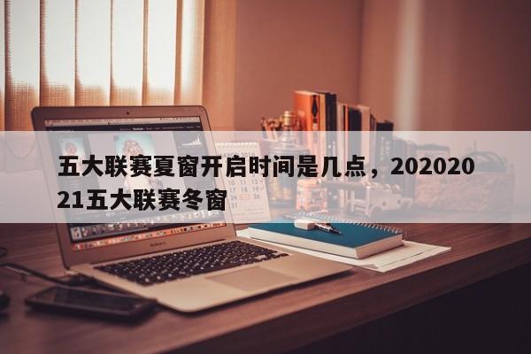 五大联赛夏窗开启时间是几点,20202021五大联赛冬窗