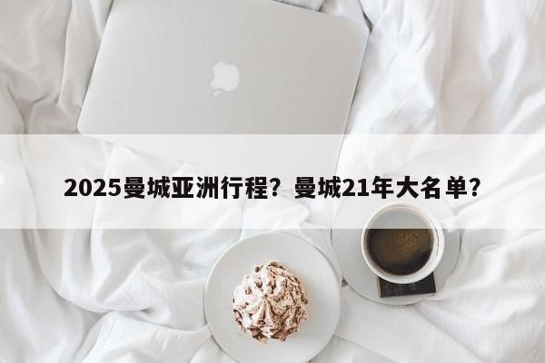 2025曼城亚洲行程?曼城21年大名单?