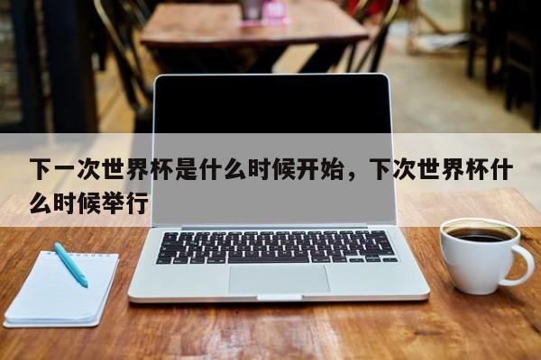 下一次世界杯是什么时候开始,下次世界杯什么时候举行